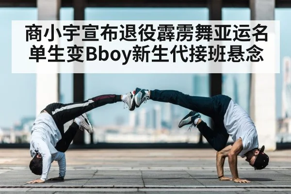 商小宇宣布退役霹雳舞亚运名单生变Bboy新生代接班悬念
