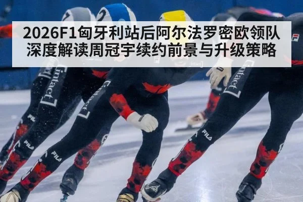 2026F1匈牙利站后阿尔法罗密欧领队深度解读周冠宇续约前景与升级策略