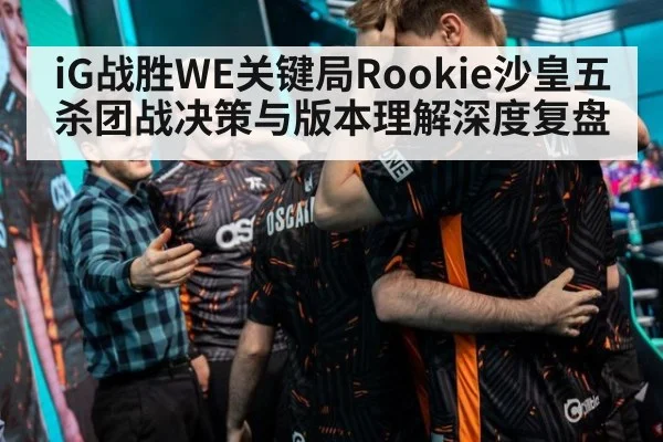 iG战胜WE关键局Rookie沙皇五杀团战决策与版本理解深度复盘