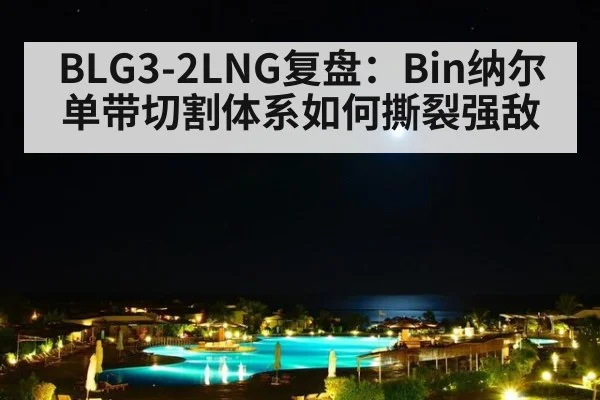 BLG3-2LNG复盘:Bin纳尔单带切割体系如何撕裂强敌