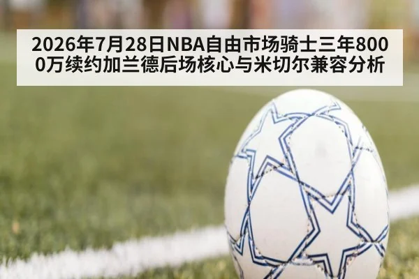 2026年7月28日NBA自由市场骑士三年8000万续约加兰德后场核心与米切尔兼容分析