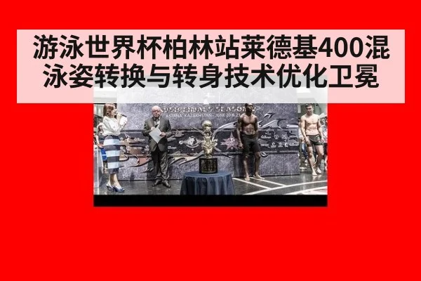 游泳世界杯柏林站莱德基400混泳姿转换与转身技术优化卫冕