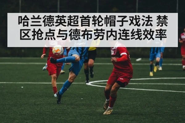 哈兰德英超首轮帽子戏法 禁区抢点与德布劳内连线效率